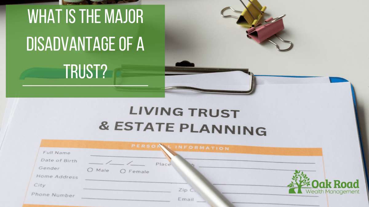 Living trust and estate planning form on a clipboard — what is the major disadvantage of a trust | Oak Road Wealth Management